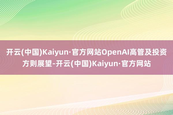 开云(中国)Kaiyun·官方网站OpenAI高管及投资方则展望-开云(中国)Kaiyun·官方网站