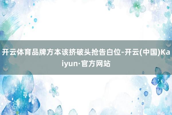 开云体育品牌方本该挤破头抢告白位-开云(中国)Kaiyun·官方网站