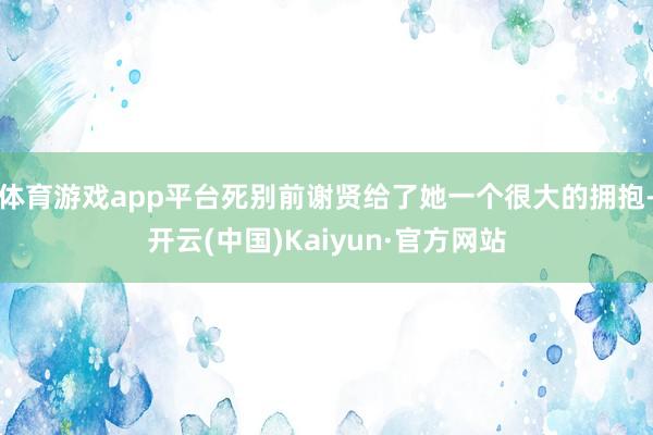 体育游戏app平台死别前谢贤给了她一个很大的拥抱-开云(中国)Kaiyun·官方网站