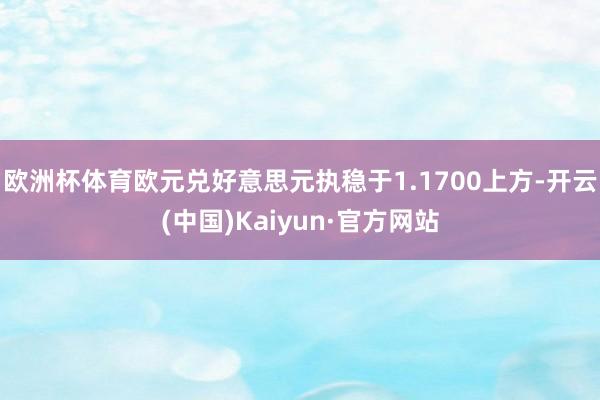 欧洲杯体育欧元兑好意思元执稳于1.1700上方-开云(中国)Kaiyun·官方网站