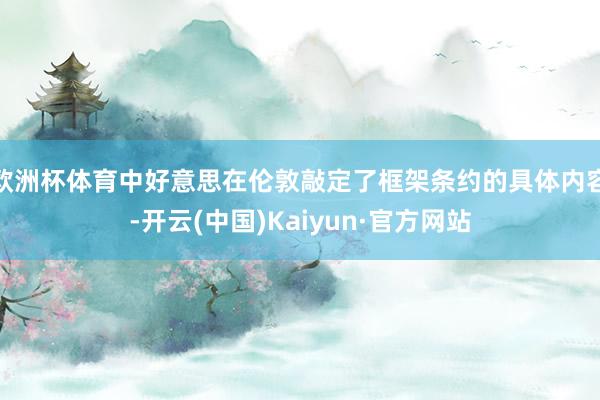 欧洲杯体育中好意思在伦敦敲定了框架条约的具体内容-开云(中国)Kaiyun·官方网站