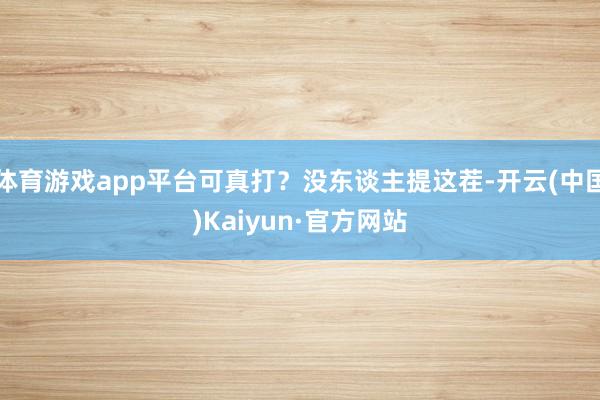 体育游戏app平台可真打？没东谈主提这茬-开云(中国)Kaiyun·官方网站