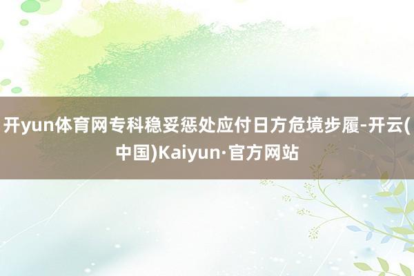 开yun体育网专科稳妥惩处应付日方危境步履-开云(中国)Kaiyun·官方网站