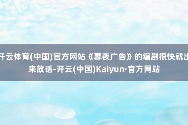 开云体育(中国)官方网站《暮夜广告》的编剧很快就出来放话-开云(中国)Kaiyun·官方网站
