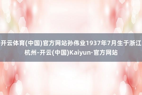 开云体育(中国)官方网站孙伟业1937年7月生于浙江杭州-开云(中国)Kaiyun·官方网站