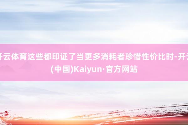 开云体育这些都印证了当更多消耗者珍惜性价比时-开云(中国)Kaiyun·官方网站