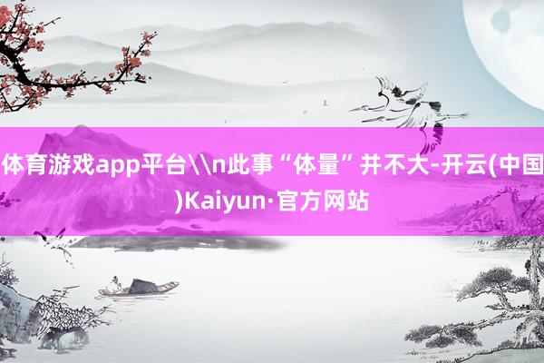 体育游戏app平台\n此事“体量”并不大-开云(中国)Kaiyun·官方网站