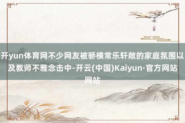 开yun体育网不少网友被骄横常乐轩敞的家庭氛围以及教师不雅念击中-开云(中国)Kaiyun·官方网站
