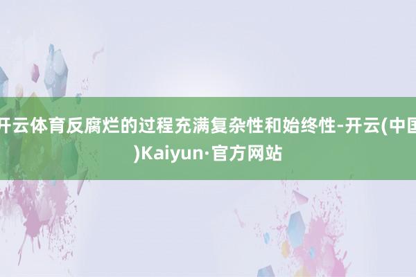 开云体育反腐烂的过程充满复杂性和始终性-开云(中国)Kaiyun·官方网站