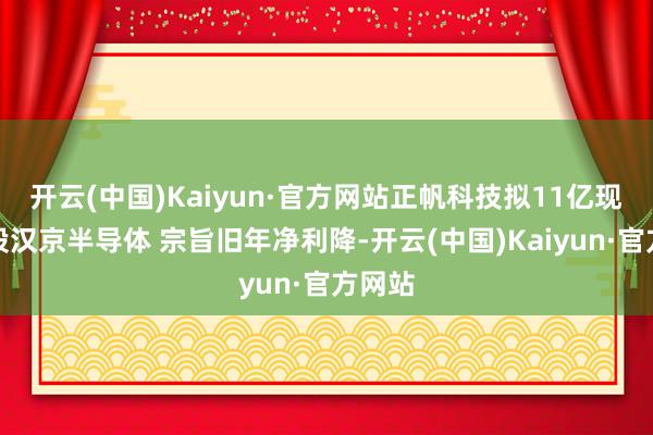 开云(中国)Kaiyun·官方网站正帆科技拟11亿现款控股汉京半导体 宗旨旧年净利降-开云(中国)Kaiyun·官方网站