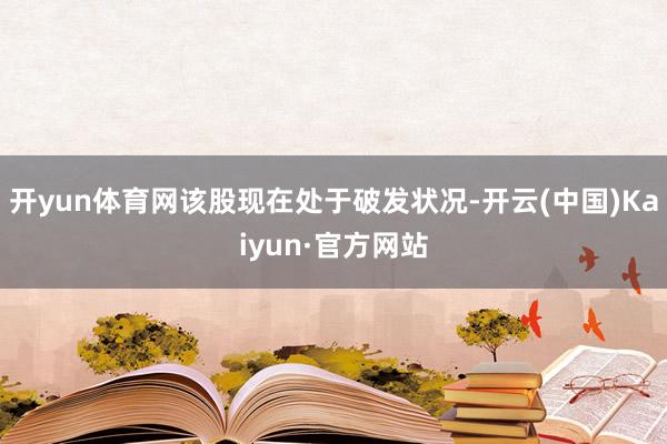 开yun体育网该股现在处于破发状况-开云(中国)Kaiyun·官方网站