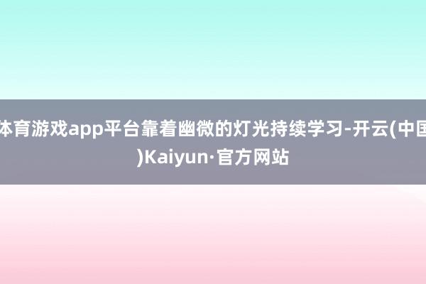 体育游戏app平台靠着幽微的灯光持续学习-开云(中国)Kaiyun·官方网站
