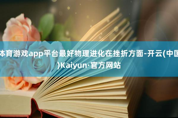 体育游戏app平台最好物理进化在挫折方面-开云(中国)Kaiyun·官方网站
