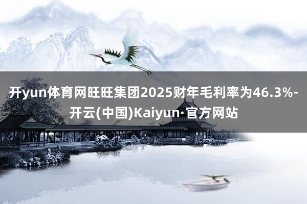 开yun体育网旺旺集团2025财年毛利率为46.3%-开云(中国)Kaiyun·官方网站