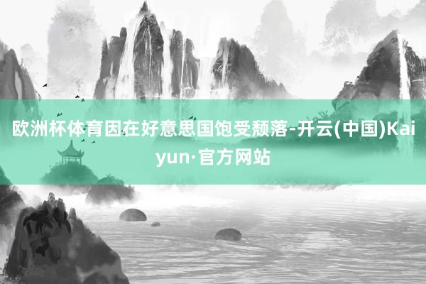 欧洲杯体育因在好意思国饱受颓落-开云(中国)Kaiyun·官方网站
