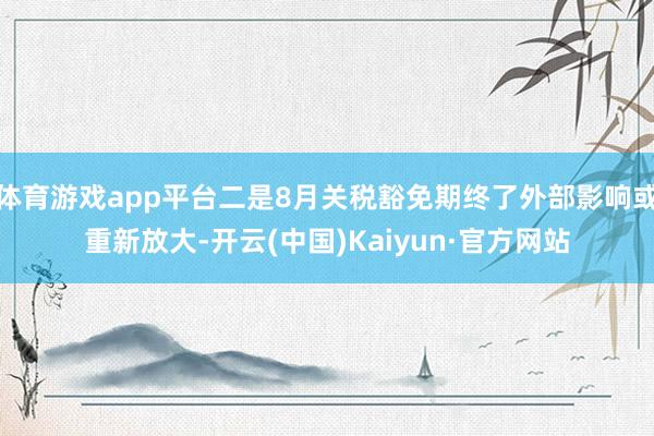 体育游戏app平台二是8月关税豁免期终了外部影响或重新放大-开云(中国)Kaiyun·官方网站