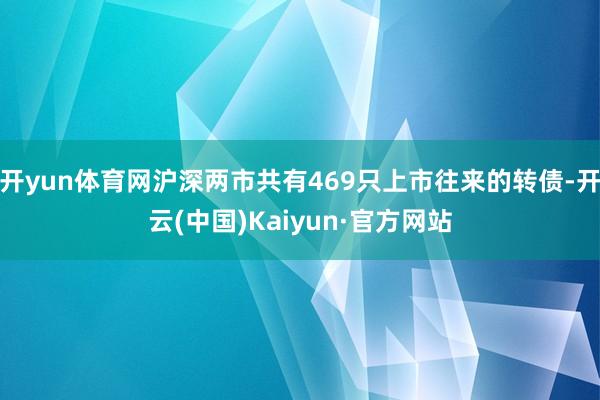 开yun体育网沪深两市共有469只上市往来的转债-开云(中国)Kaiyun·官方网站