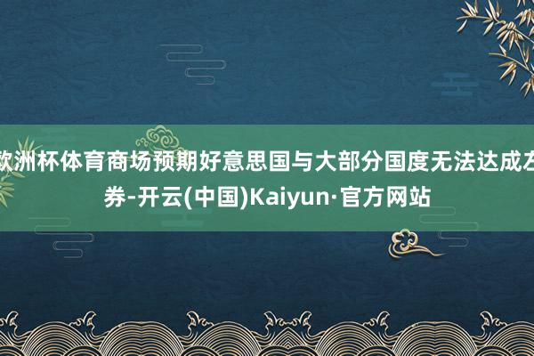 欧洲杯体育商场预期好意思国与大部分国度无法达成左券-开云(中国)Kaiyun·官方网站