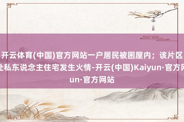开云体育(中国)官方网站一户居民被困屋内；该片区多处私东说念主住宅发生火情-开云(中国)Kaiyun·官方网站