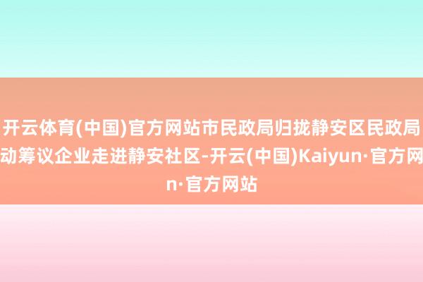 开云体育(中国)官方网站市民政局归拢静安区民政局推动筹议企业走进静安社区-开云(中国)Kaiyun·官方网站