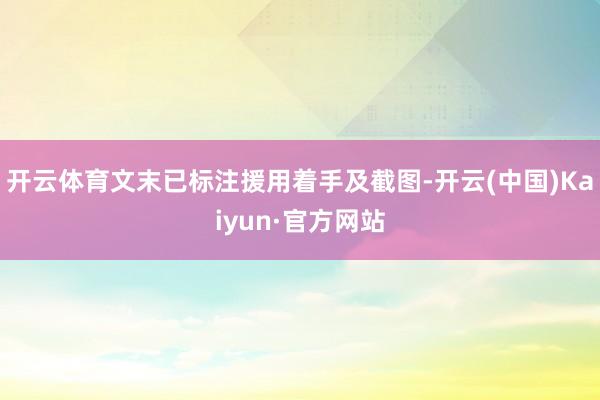 开云体育文末已标注援用着手及截图-开云(中国)Kaiyun·官方网站