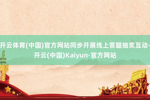 开云体育(中国)官方网站同步开展线上答题抽奖互动-开云(中国)Kaiyun·官方网站
