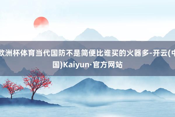 欧洲杯体育当代国防不是简便比谁买的火器多-开云(中国)Kaiyun·官方网站