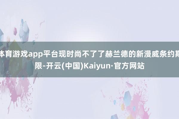 体育游戏app平台现时尚不了了赫兰德的新漫威条约期限-开云(中国)Kaiyun·官方网站