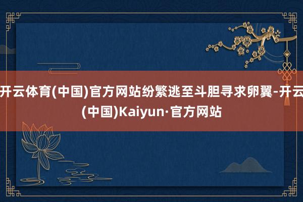 开云体育(中国)官方网站纷繁逃至斗胆寻求卵翼-开云(中国)Kaiyun·官方网站