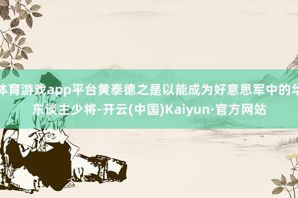 体育游戏app平台黄泰德之是以能成为好意思军中的华东谈主少将-开云(中国)Kaiyun·官方网站
