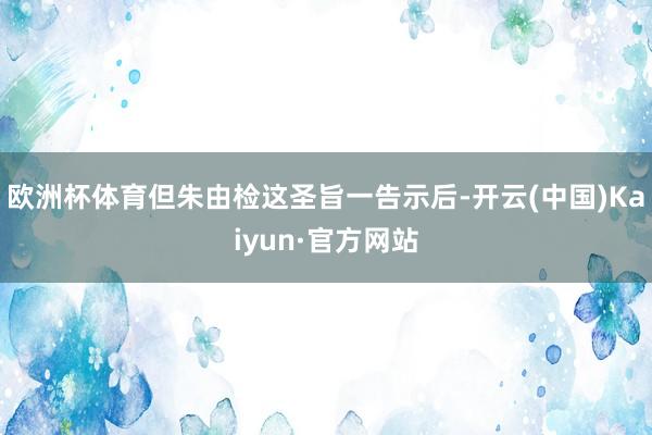 欧洲杯体育但朱由检这圣旨一告示后-开云(中国)Kaiyun·官方网站