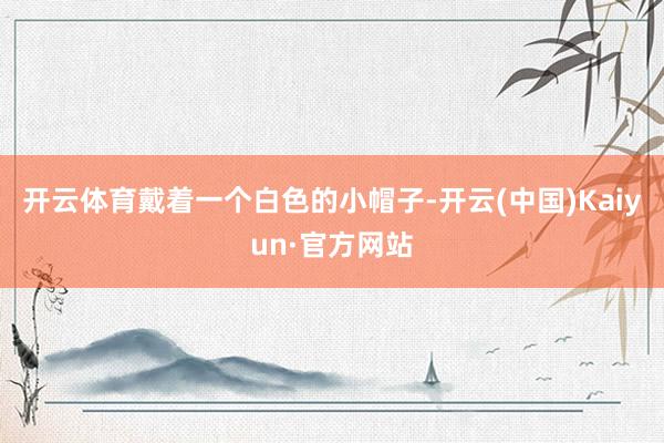开云体育戴着一个白色的小帽子-开云(中国)Kaiyun·官方网站