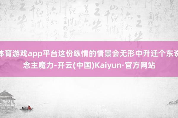 体育游戏app平台这份纵情的情景会无形中升迁个东说念主魔力-开云(中国)Kaiyun·官方网站