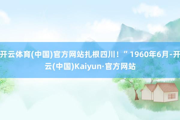 开云体育(中国)官方网站扎根四川！”1960年6月-开云(中国)Kaiyun·官方网站