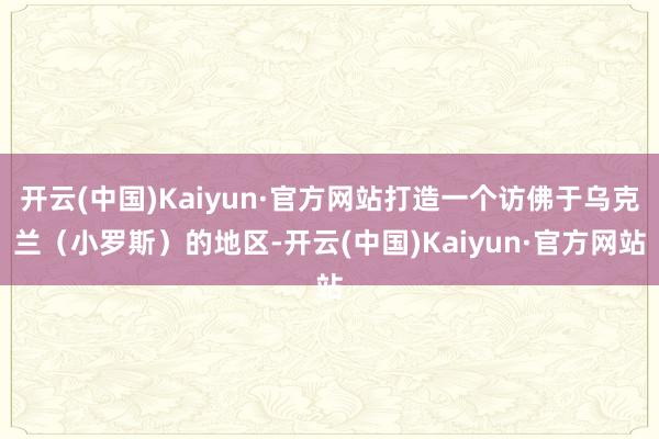 开云(中国)Kaiyun·官方网站打造一个访佛于乌克兰（小罗斯）的地区-开云(中国)Kaiyun·官方网站