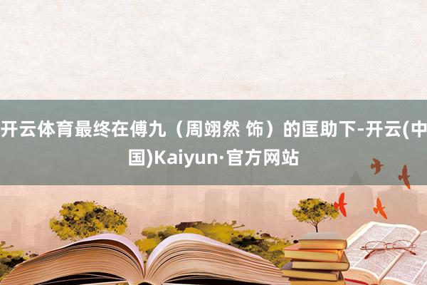 开云体育最终在傅九(周翊然 饰)的匡助下-开云(中国)Kaiyun·官方网站
