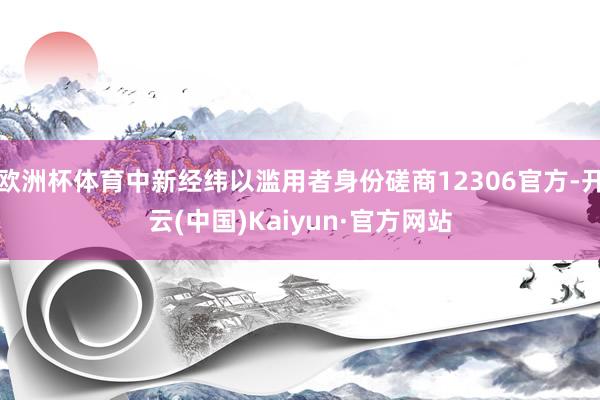 欧洲杯体育中新经纬以滥用者身份磋商12306官方-开云(中国)Kaiyun·官方网站