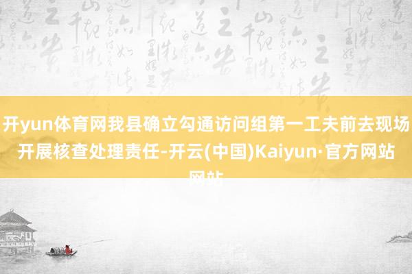 开yun体育网我县确立勾通访问组第一工夫前去现场开展核查处理责任-开云(中国)Kaiyun·官方网站