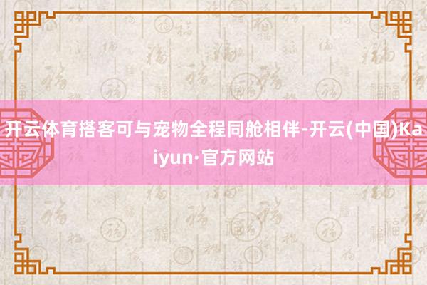 开云体育搭客可与宠物全程同舱相伴-开云(中国)Kaiyun·官方网站