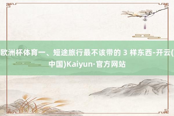 欧洲杯体育一、短途旅行最不该带的 3 样东西-开云(中国)Kaiyun·官方网站
