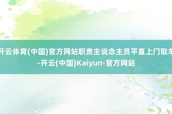 开云体育(中国)官方网站职责主说念主员平直上门取车-开云(中国)Kaiyun·官方网站