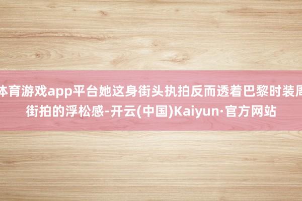体育游戏app平台她这身街头执拍反而透着巴黎时装周街拍的浮松感-开云(中国)Kaiyun·官方网站