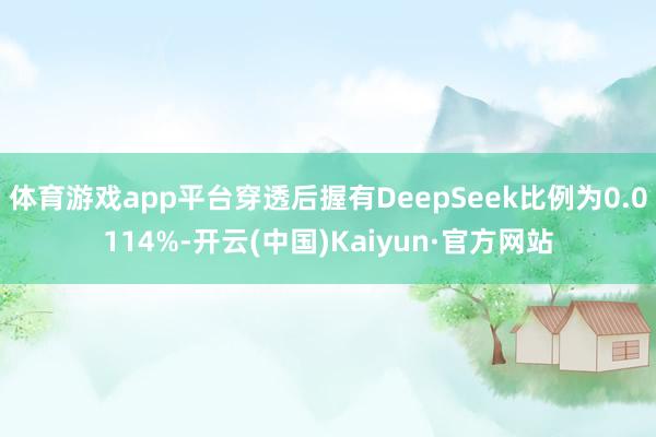 体育游戏app平台穿透后握有DeepSeek比例为0.0114%-开云(中国)Kaiyun·官方网站