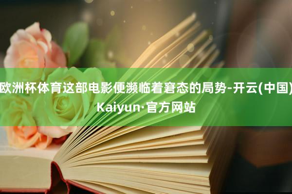 欧洲杯体育这部电影便濒临着窘态的局势-开云(中国)Kaiyun·官方网站