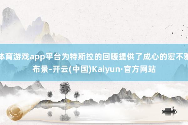 体育游戏app平台为特斯拉的回暖提供了成心的宏不雅布景-开云(中国)Kaiyun·官方网站