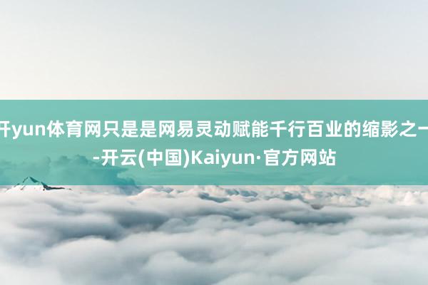 开yun体育网只是是网易灵动赋能千行百业的缩影之一-开云(中国)Kaiyun·官方网站