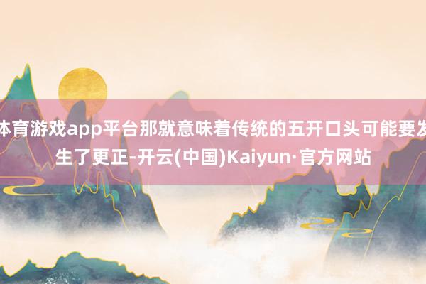 体育游戏app平台那就意味着传统的五开口头可能要发生了更正-开云(中国)Kaiyun·官方网站