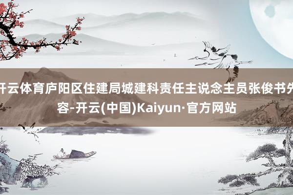 开云体育庐阳区住建局城建科责任主说念主员张俊书先容-开云(中国)Kaiyun·官方网站