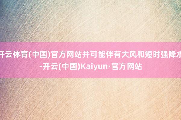 开云体育(中国)官方网站并可能伴有大风和短时强降水-开云(中国)Kaiyun·官方网站