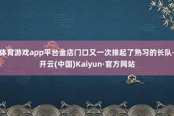 体育游戏app平台金店门口又一次排起了熟习的长队-开云(中国)Kaiyun·官方网站